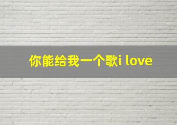 你能给我一个歌i love